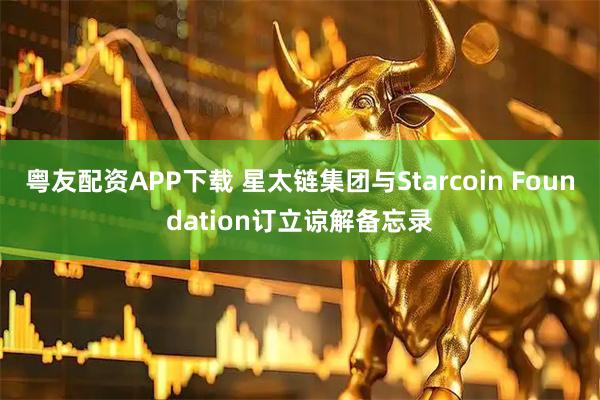 粤友配资APP下载 星太链集团与Starcoin Foundation订立谅解备忘录