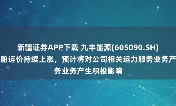 新疆证券APP下载 九丰能源(605090.SH)：若LNG船舶运价持续上涨，预计将对公司相关运力服务业务产生积极影响