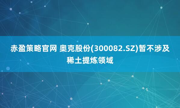赤盈策略官网 奥克股份(300082.SZ)暂不涉及稀土提炼领域