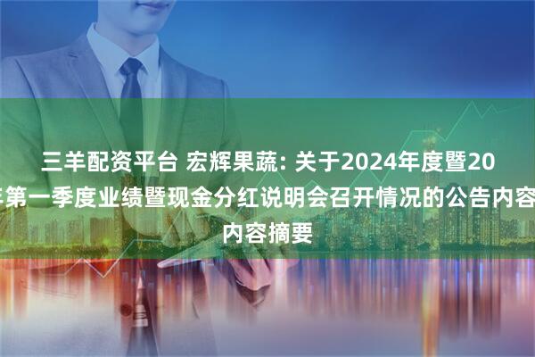 三羊配资平台 宏辉果蔬: 关于2024年度暨2025年第一季度业绩暨现金分红说明会召开情况的公告内容摘要