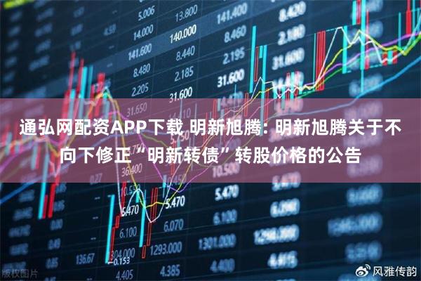 通弘网配资APP下载 明新旭腾: 明新旭腾关于不向下修正“明新转债”转股价格的公告