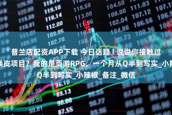 普兰店配资APP下载 今日话题 l 说说你接触过周期最短的的换皮项目？我的是页游RPG，一个月从Q半到写实_小辣椒_备注_微信