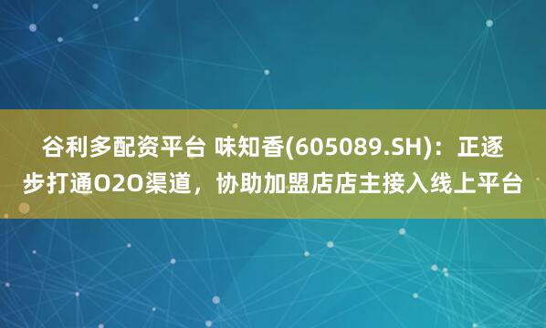 谷利多配资平台 味知香(605089.SH)：正逐步打通O2O渠道，协助加盟店店主接入线上平台