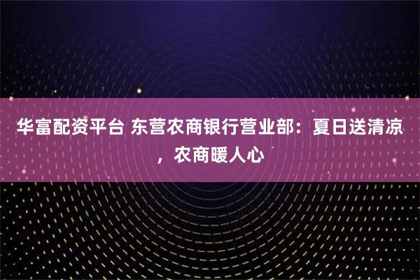 华富配资平台 东营农商银行营业部：夏日送清凉，农商暖人心