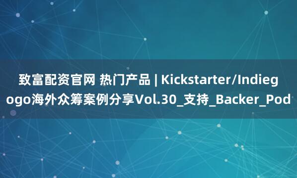 致富配资官网 热门产品 | Kickstarter/Indiegogo海外众筹案例分享Vol.30_支持_Backer_Pod