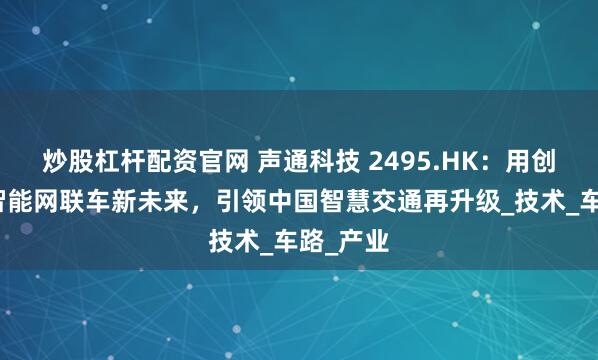 炒股杠杆配资官网 声通科技 2495.HK：用创新驱动智能网联车新未来，引领中国智慧交通再升级_技术_车路_产业