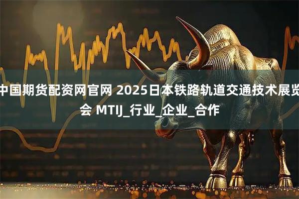 中国期货配资网官网 2025日本铁路轨道交通技术展览会 MTIJ_行业_企业_合作