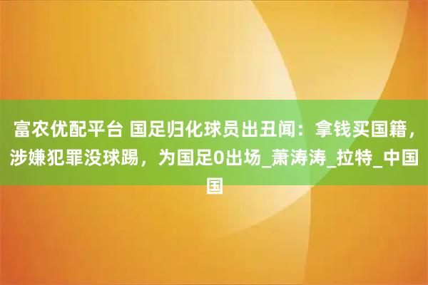 富农优配平台 国足归化球员出丑闻：拿钱买国籍，涉嫌犯罪没球踢，为国足0出场_萧涛涛_拉特_中国