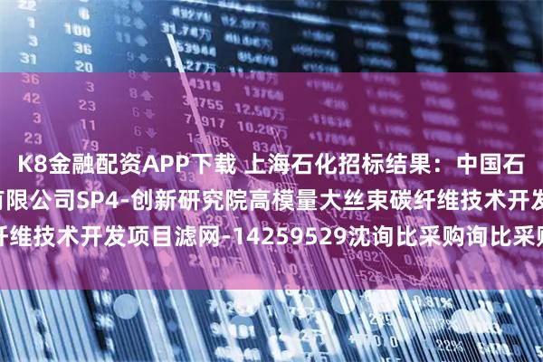 K8金融配资APP下载 上海石化招标结果：中国石化上海石油化工股份有限公司SP4-创新研究院高模量大丝束碳纤维技术开发项目滤网-14259529沈询比采购询比采购预成交公示