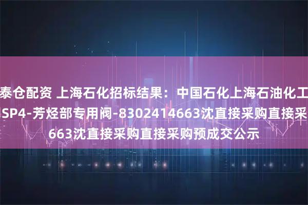 泰仓配资 上海石化招标结果：中国石化上海石油化工股份有限公司SP4-芳烃部专用阀-8302414663沈直接采购直接采购预成交公示