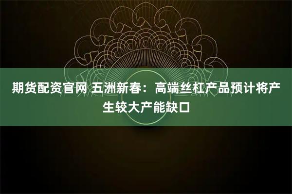 期货配资官网 五洲新春：高端丝杠产品预计将产生较大产能缺口