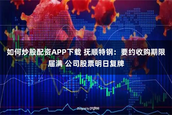 如何炒股配资APP下载 抚顺特钢：要约收购期限届满 公司股票明日复牌