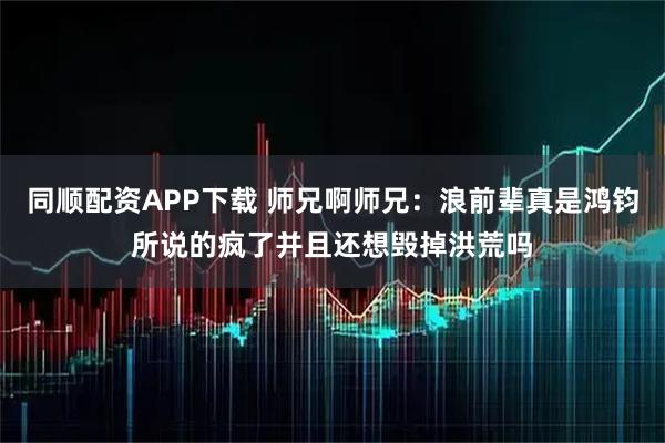 同顺配资APP下载 师兄啊师兄：浪前辈真是鸿钧所说的疯了并且还想毁掉洪荒吗