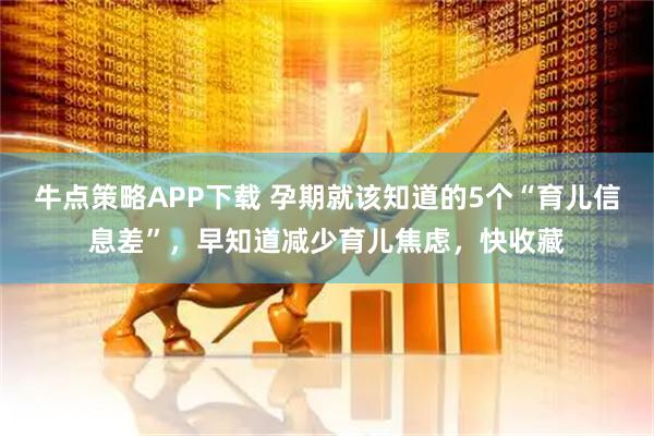 牛点策略APP下载 孕期就该知道的5个“育儿信息差”，早知道减少育儿焦虑，快收藏