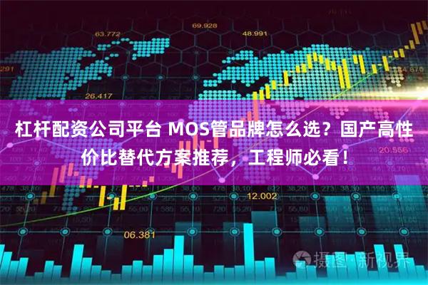 杠杆配资公司平台 MOS管品牌怎么选？国产高性价比替代方案推荐，工程师必看！