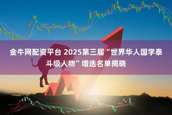 金牛网配资平台 2025第三届“世界华人国学泰斗级人物”增选名单揭晓