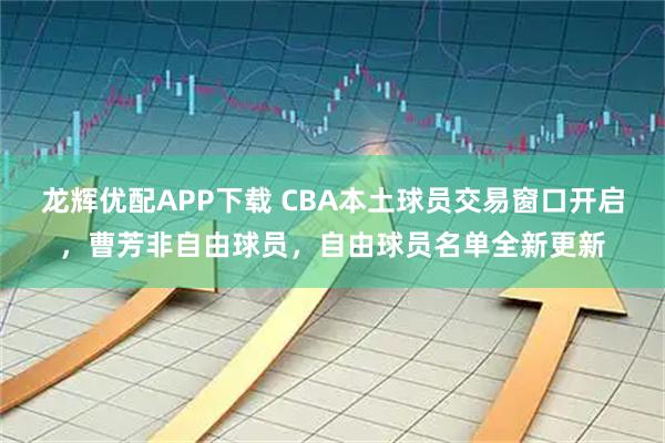 龙辉优配APP下载 CBA本土球员交易窗口开启，曹芳非自由球员，自由球员名单全新更新