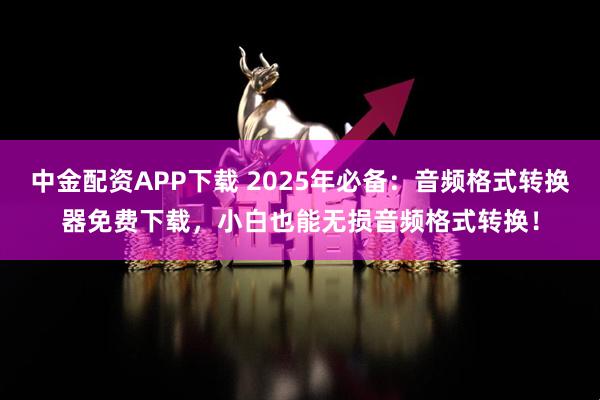 中金配资APP下载 2025年必备：音频格式转换器免费下载，小白也能无损音频格式转换！