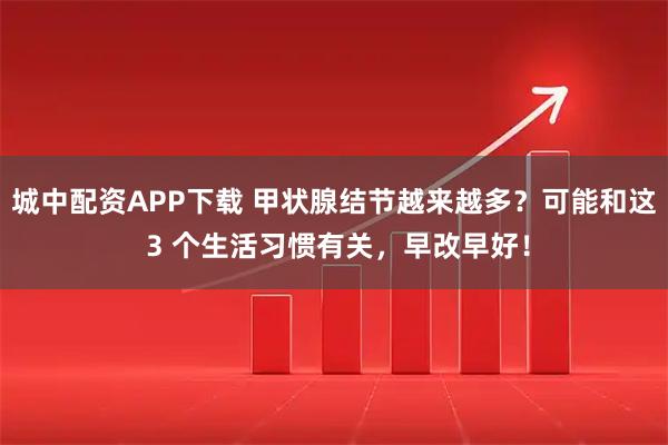 城中配资APP下载 甲状腺结节越来越多？可能和这 3 个生活习惯有关，早改早好！