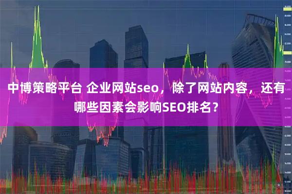 中博策略平台 企业网站seo，除了网站内容，还有哪些因素会影响SEO排名？