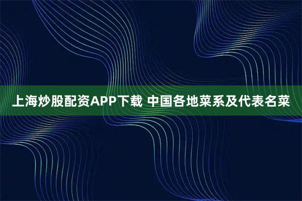 上海炒股配资APP下载 中国各地菜系及代表名菜