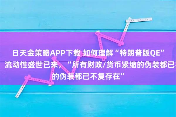 日天金策略APP下载 如何理解“特朗普版QE”？投资者：流动性盛世已来，“所有财政/货币紧缩的伪装都已不复存在”