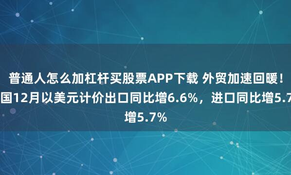 普通人怎么加杠杆买股票APP下载 外贸加速回暖！中国12月以美元计价出口同比增6.6%，进口同比增5.7%
