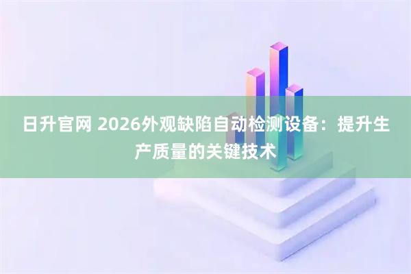 日升官网 2026外观缺陷自动检测设备：提升生产质量的关键技术