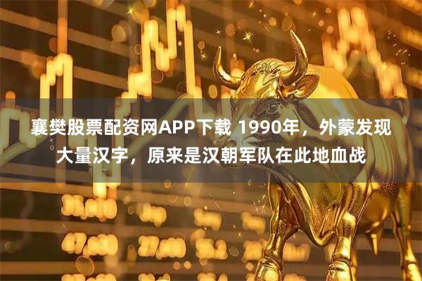 襄樊股票配资网APP下载 1990年，外蒙发现大量汉字，原来是汉朝军队在此地血战