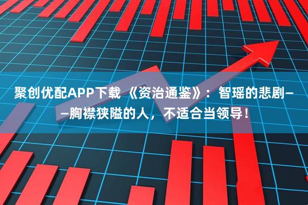 聚创优配APP下载 《资治通鉴》：智瑶的悲剧——胸襟狭隘的人，不适合当领导！