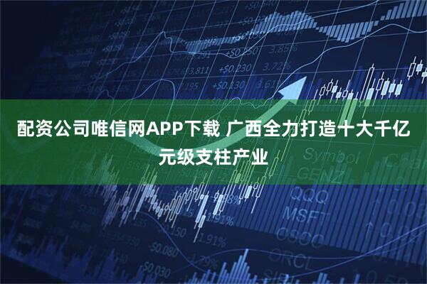 配资公司唯信网APP下载 广西全力打造十大千亿元级支柱产业