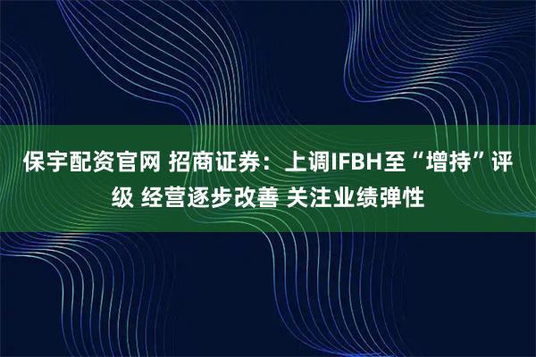 保宇配资官网 招商证券：上调IFBH至“增持”评级 经营逐步改善 关注业绩弹性