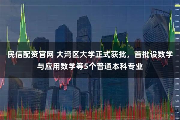 民信配资官网 大湾区大学正式获批，首批设数学与应用数学等5个普通本科专业