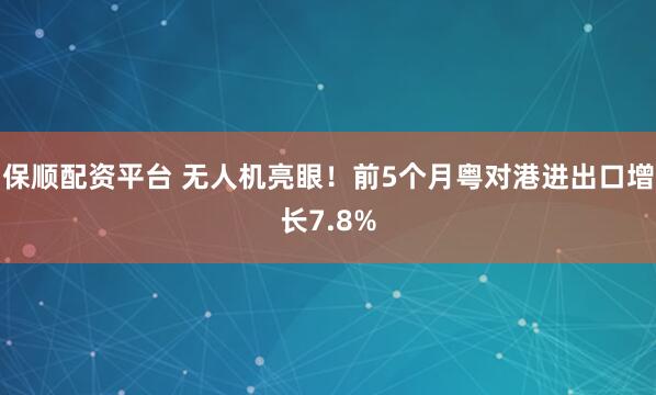 保顺配资平台 无人机亮眼！前5个月粤对港进出口增长7.8%