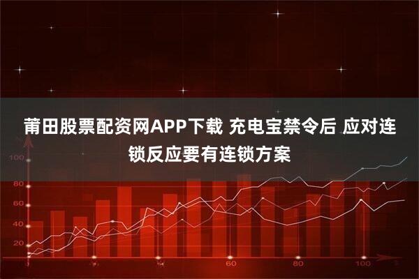 莆田股票配资网APP下载 充电宝禁令后 应对连锁反应要有连锁方案