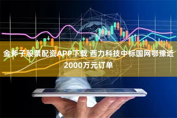 金斧子股票配资APP下载 西力科技中标国网鄂豫近2000万元订单