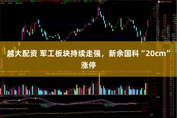 越大配资 军工板块持续走强，新余国科“20cm”涨停