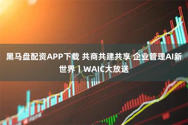 黑马盘配资APP下载 共商共建共享 企业管理AI新世界丨WAIC大放送