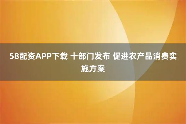 58配资APP下载 十部门发布 促进农产品消费实施方案