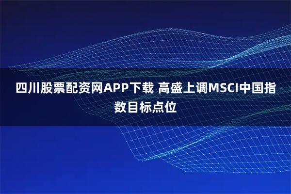 四川股票配资网APP下载 高盛上调MSCI中国指数目标点位