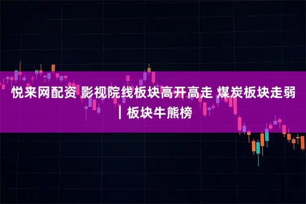 悦来网配资 影视院线板块高开高走 煤炭板块走弱｜板块牛熊榜