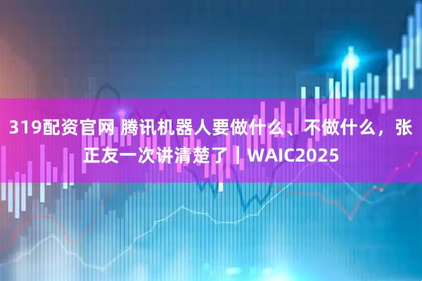 319配资官网 腾讯机器人要做什么、不做什么，张正友一次讲清楚了｜WAIC2025