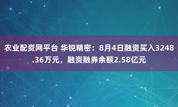 农业配资网平台 华锐精密：8月4日融资买入3248.36万元，融资融券余额2.58亿元