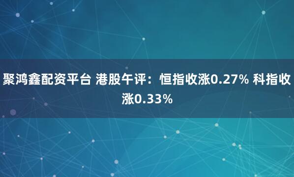 聚鸿鑫配资平台 港股午评：恒指收涨0.27% 科指收涨0.33%