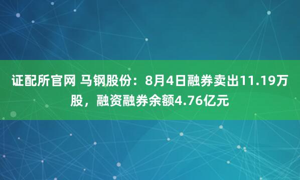证配所官网 马钢股份：8月4日融券卖出11.19万股，融资融券余额4.76亿元