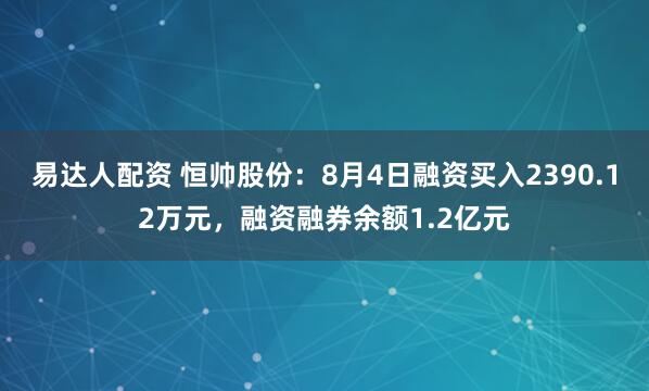 易达人配资 恒帅股份：8月4日融资买入2390.12万元，融资融券余额1.2亿元