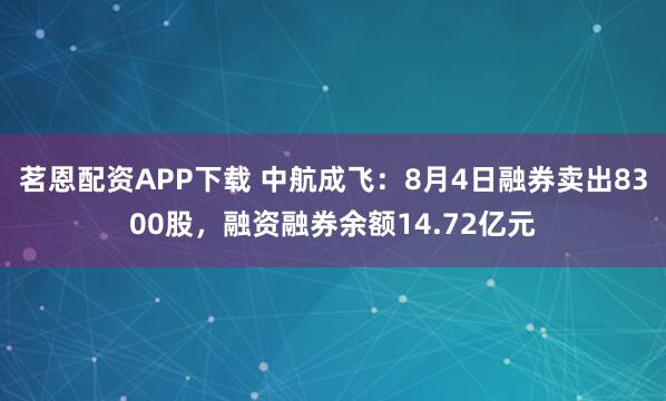茗恩配资APP下载 中航成飞：8月4日融券卖出8300股，融资融券余额14.72亿元