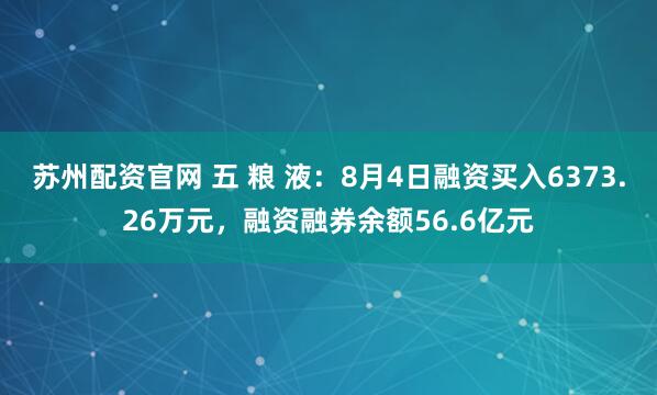 苏州配资官网 五 粮 液：8月4日融资买入6373.26万元，融资融券余额56.6亿元