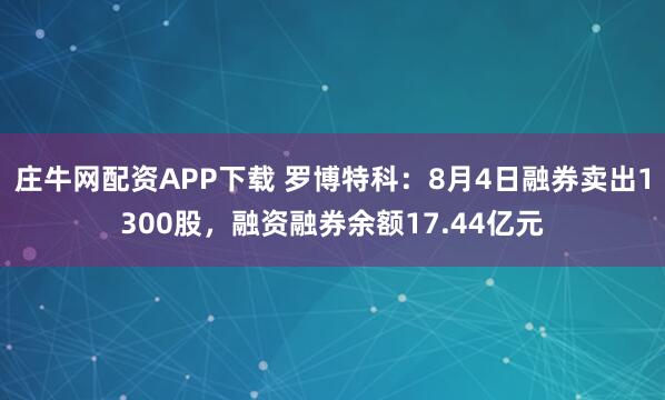庄牛网配资APP下载 罗博特科：8月4日融券卖出1300股，融资融券余额17.44亿元