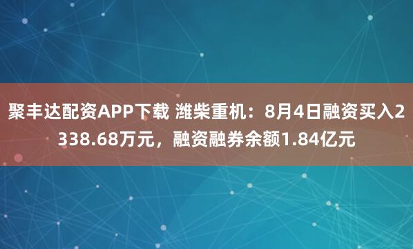 聚丰达配资APP下载 潍柴重机：8月4日融资买入2338.68万元，融资融券余额1.84亿元